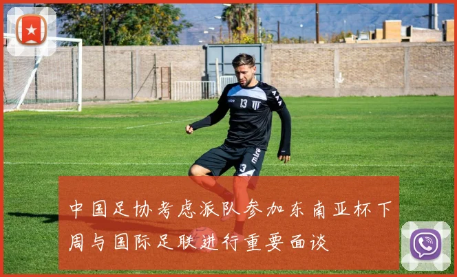 中国足协考虑派队参加东南亚杯下周与国际足联进行重要面谈