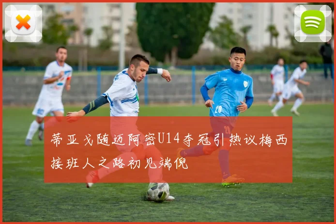 蒂亚戈随迈阿密U14夺冠引热议梅西接班人之路初见端倪