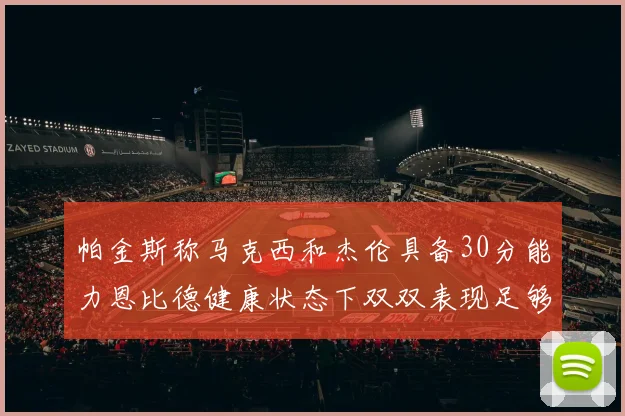 帕金斯称马克西和杰伦具备30分能力恩比德健康状态下双双表现足够