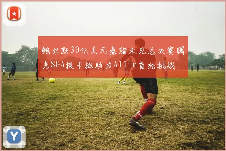 鲍尔默30亿美元豪赌未见总决赛曙光SGA换卡椒助力AllIn首轮挑战