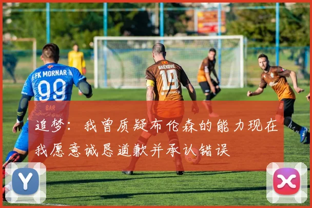 追梦：我曾质疑布伦森的能力现在我愿意诚恳道歉并承认错误