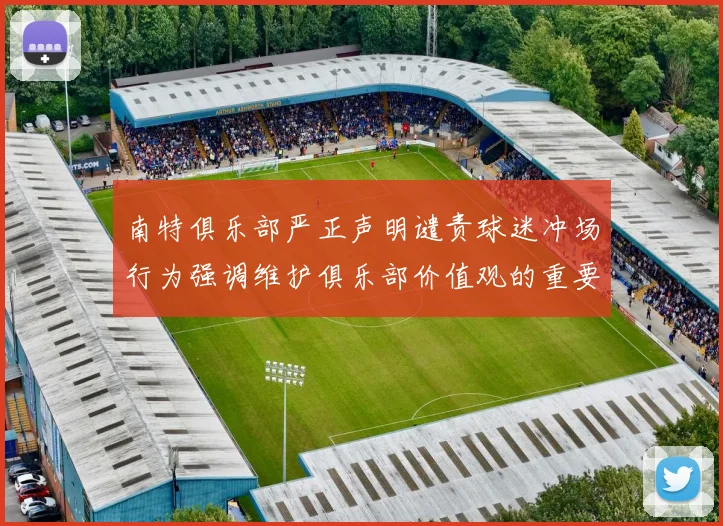 南特俱乐部严正声明谴责球迷冲场行为强调维护俱乐部价值观的重要性