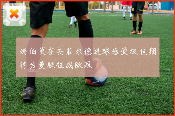 姆伯莫在安菲尔德进球感受极佳期待为曼联征战欧冠