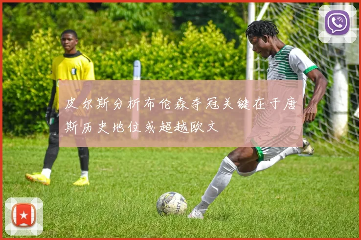 皮尔斯分析布伦森夺冠关键在于唐斯历史地位或超越欧文