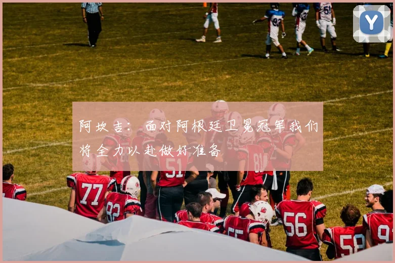 阿坎吉：面对阿根廷卫冕冠军我们将全力以赴做好准备