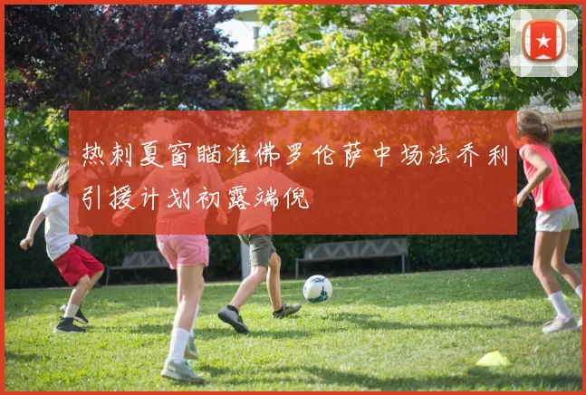 热刺夏窗瞄准佛罗伦萨中场法乔利引援计划初露端倪