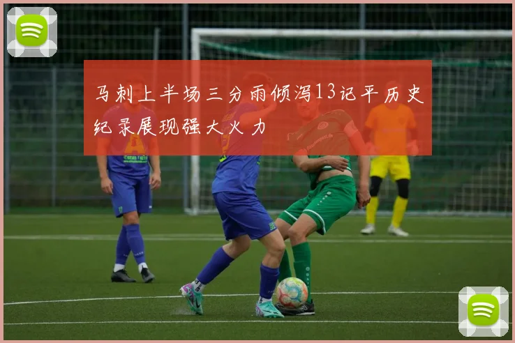 马刺上半场三分雨倾泻13记平历史纪录展现强大火力