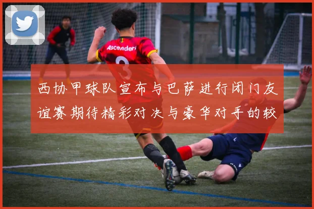 西协甲球队宣布与巴萨进行闭门友谊赛期待精彩对决与豪华对手的较量