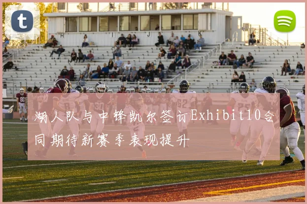 湖人队与中锋凯尔签订Exhibit10合同期待新赛季表现提升