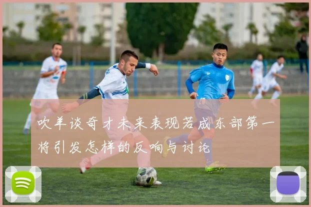 吹羊谈奇才未来表现若成东部第一将引发怎样的反响与讨论