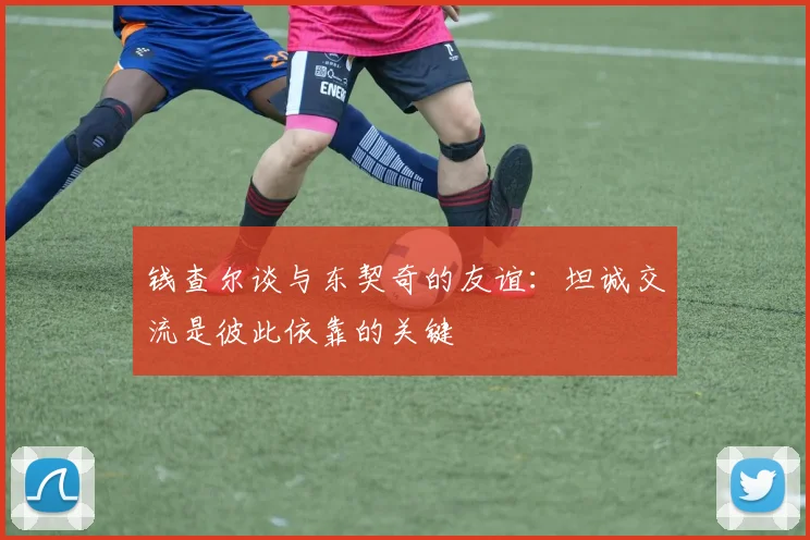 钱查尔谈与东契奇的友谊：坦诚交流是彼此依靠的关键