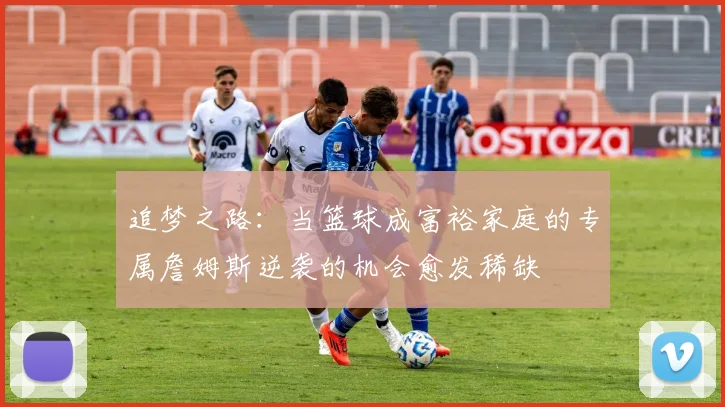追梦之路：当篮球成富裕家庭的专属詹姆斯逆袭的机会愈发稀缺