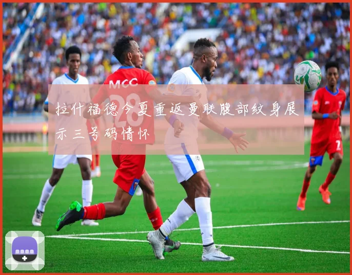 拉什福德今夏重返曼联腹部纹身展示三号码情怀