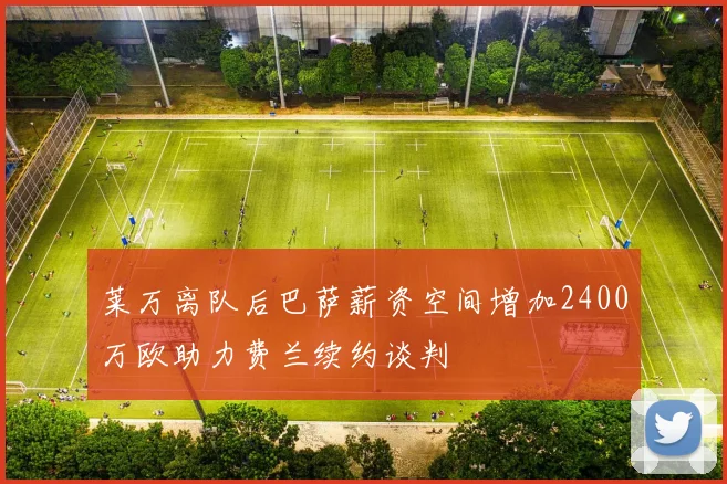 莱万离队后巴萨薪资空间增加2400万欧助力费兰续约谈判