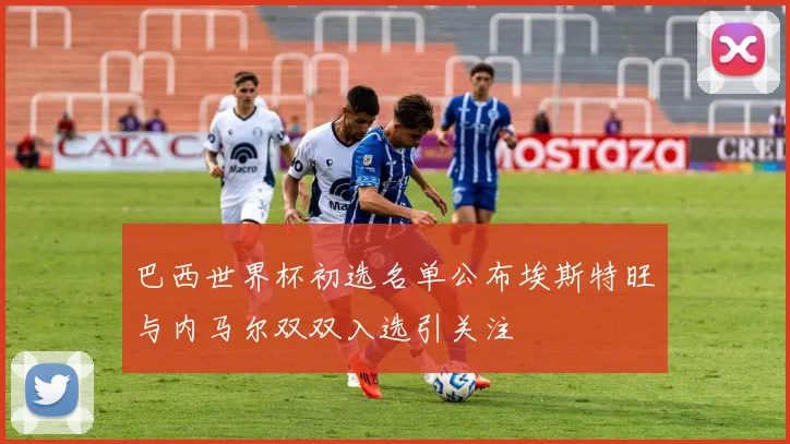 巴西世界杯初选名单公布埃斯特旺与内马尔双双入选引关注