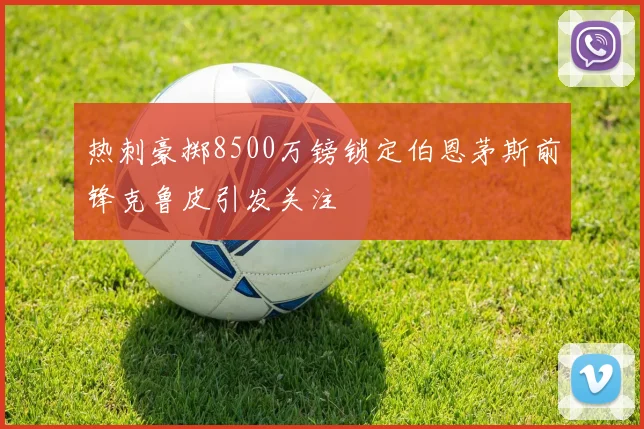 热刺豪掷8500万镑锁定伯恩茅斯前锋克鲁皮引发关注