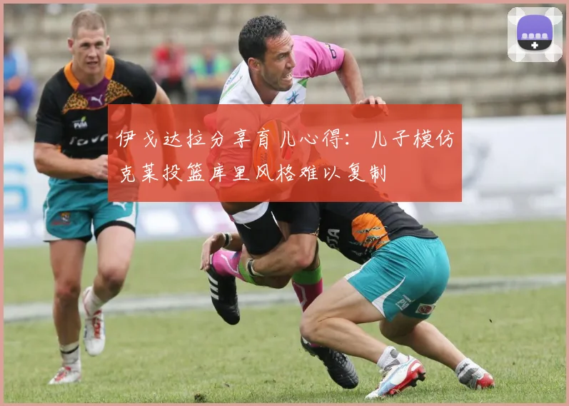 伊戈达拉分享育儿心得：儿子模仿克莱投篮库里风格难以复制